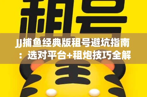 JJ捕鱼经典版租号避坑指南：选对平台+租炮技巧全解析