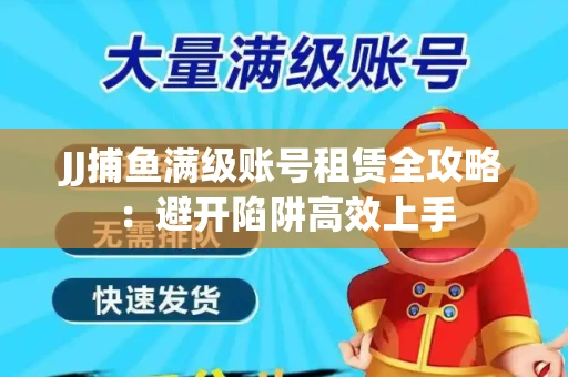 JJ捕鱼满级账号租赁全攻略：避开陷阱高效上手