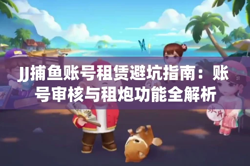 JJ捕鱼账号租赁避坑指南：账号审核与租炮功能全解析