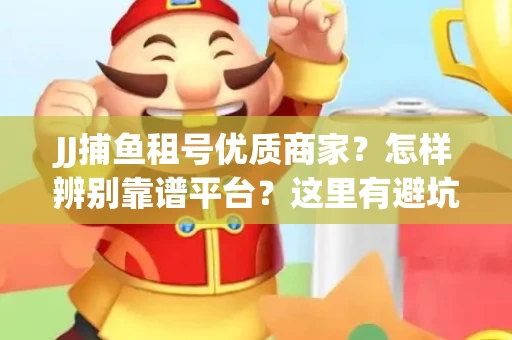 JJ捕鱼租号优质商家？怎样辨别靠谱平台？这里有避坑指南！