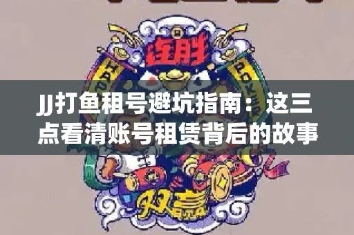 JJ打鱼租号避坑指南：这三点看清账号租赁背后的故事
