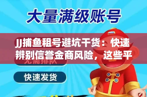 JJ捕鱼租号避坑干货：快速辨别信誉金商风险，这些平台才是真正保障！