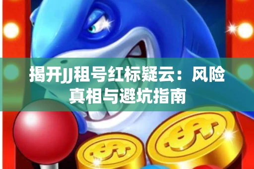 揭开JJ租号红标疑云：风险真相与避坑指南