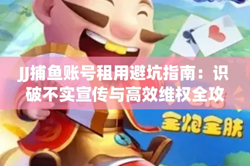 JJ捕鱼账号租用避坑指南：识破不实宣传与高效维权全攻略