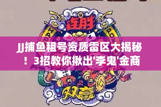 JJ捕鱼租号资质雷区大揭秘！3招教你揪出'李鬼'金商