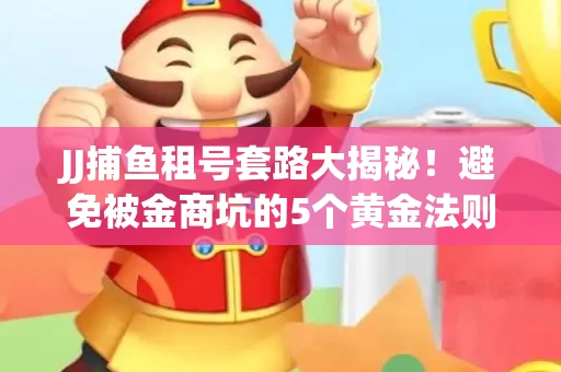 JJ捕鱼租号套路大揭秘！避免被金商坑的5个黄金法则