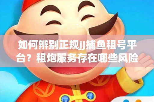 如何辨别正规JJ捕鱼租号平台？租炮服务存在哪些风险暗示及解决方案？