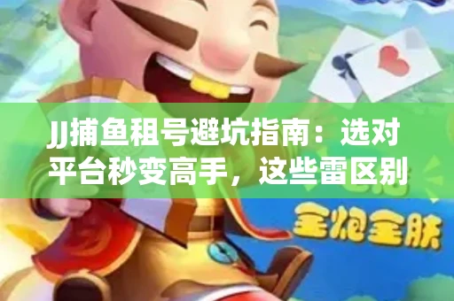 JJ捕鱼租号避坑指南：选对平台秒变高手，这些雷区别踩