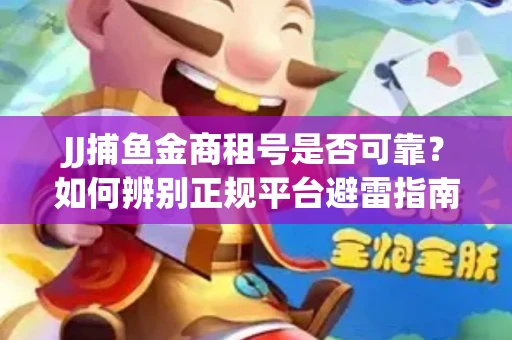 JJ捕鱼金商租号是否可靠？如何辨别正规平台避雷指南