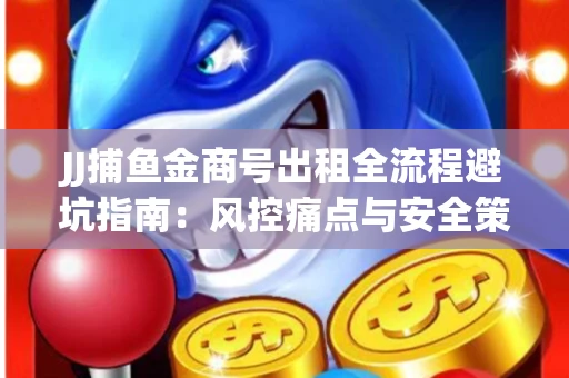JJ捕鱼金商号出租全流程避坑指南：风控痛点与安全策略拆解