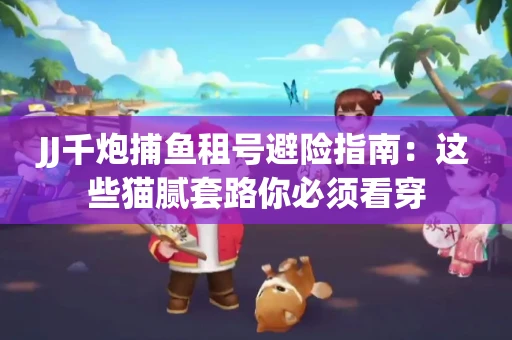 JJ千炮捕鱼租号避险指南：这些猫腻套路你必须看穿