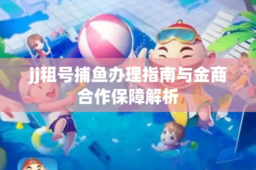 jj租号捕鱼办理指南与金商合作保障解析