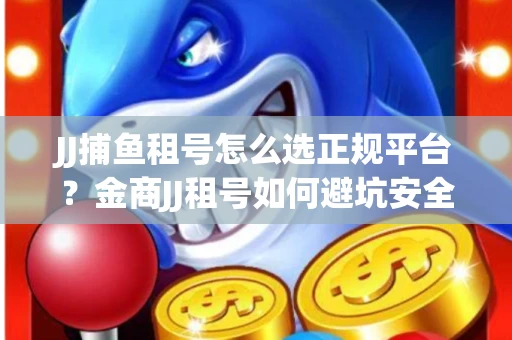 JJ捕鱼租号怎么选正规平台？金商JJ租号如何避坑安全交易？