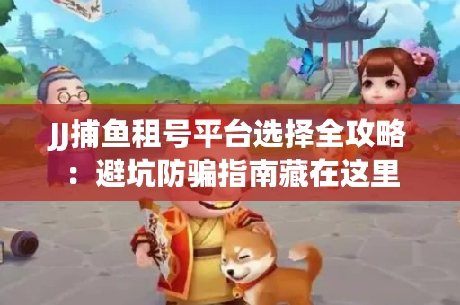 JJ捕鱼租号平台选择全攻略：避坑防骗指南藏在这里