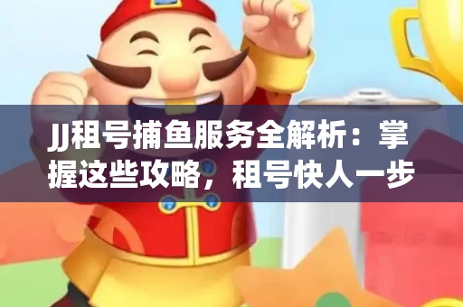 JJ租号捕鱼服务全解析：掌握这些攻略，租号快人一步！