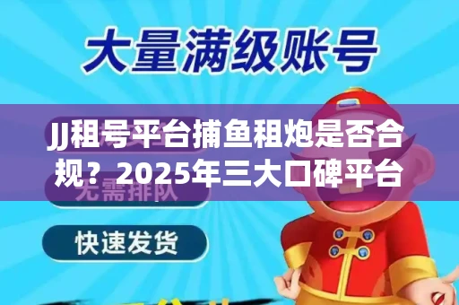 JJ租号平台捕鱼租炮是否合规？2025年三大口碑平台深度测评