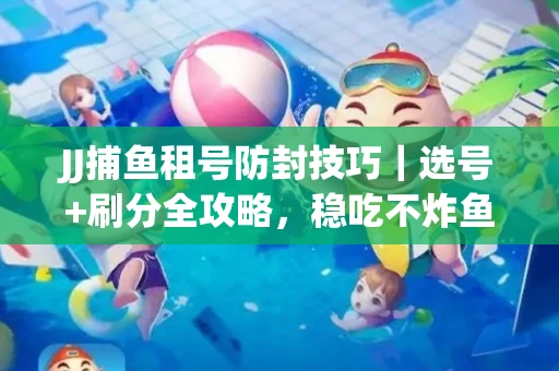 JJ捕鱼租号防封技巧|选号+刷分全攻略,稳吃不炸鱼! JJ捕鱼租号防封技巧|选号+刷分全攻略,稳吃不炸鱼!