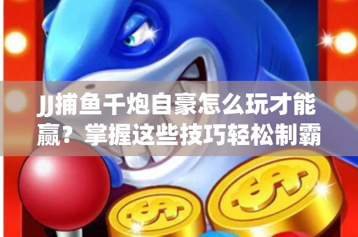 JJ捕鱼千炮自豪怎么玩才能赢？掌握这些技巧轻松制霸