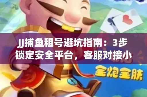 JJ捕鱼租号避坑指南：3步锁定安全平台，客服对接小技巧全公开