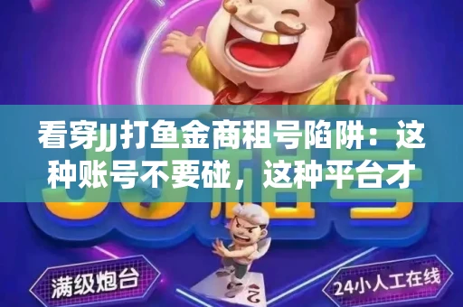 看穿JJ打鱼金商租号陷阱：这种账号不要碰，这种平台才靠谱